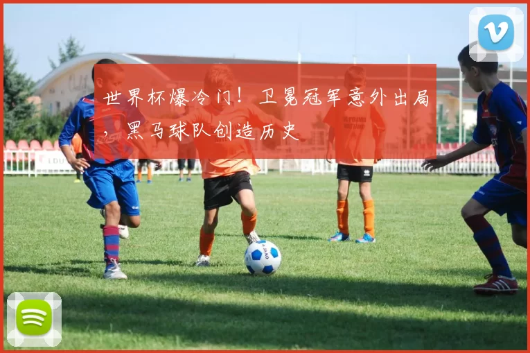 世界杯爆冷门！卫冕冠军意外出局，黑马球队创造历史