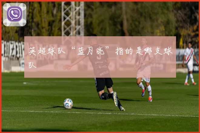 英超球队“蓝月亮”指的是哪支球队
