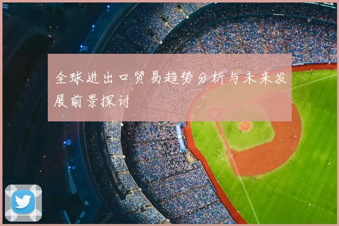 全球进出口贸易趋势分析与未来发展前景探讨