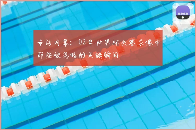 专访内幕:02年世界杯决赛录像中那些被忽略的关键瞬间