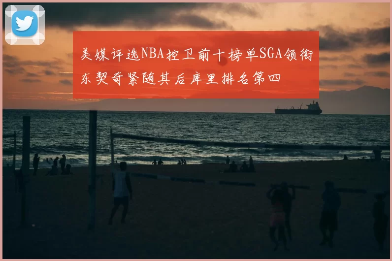 美媒评选NBA控卫前十榜单SGA领衔东契奇紧随其后库里排名第四