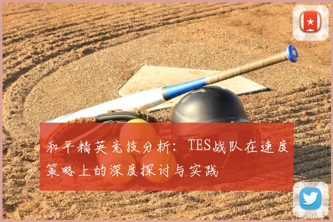 和平精英竞技分析:TES战队在速度策略上的深度探讨与实践