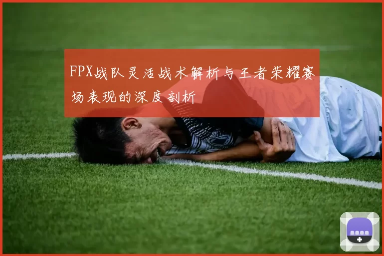 FPX战队灵活战术解析与王者荣耀赛场表现的深度剖析