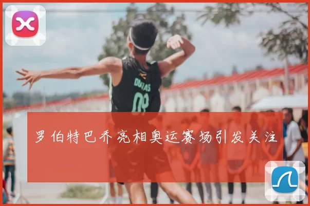 罗伯特巴乔亮相奥运赛场引发关注