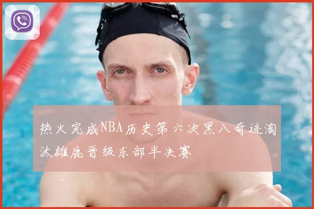 热火完成NBA历史第六次黑八奇迹淘汰雄鹿晋级东部半决赛