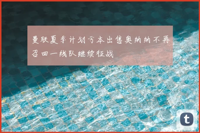 曼联夏季计划亏本出售奥纳纳不再召回一线队继续征战