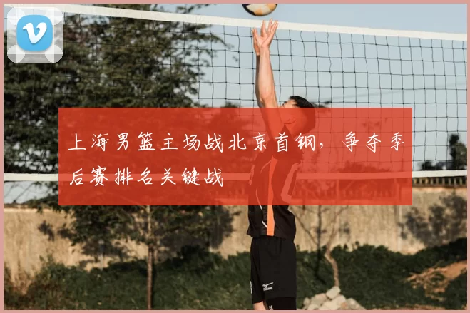 上海男篮主场战北京首钢,争夺季后赛排名关键战