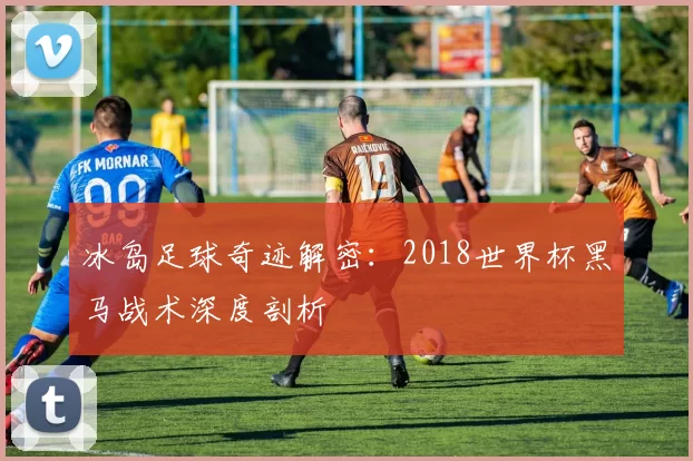 冰岛足球奇迹解密:2018世界杯黑马战术深度剖析