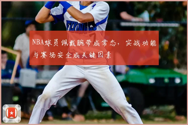 NBA球员佩戴腕带成常态，实战功能与赛场安全成关键因素