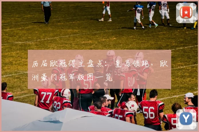 历届欧冠得主盘点:皇马领跑,欧洲豪门冠军版图一览