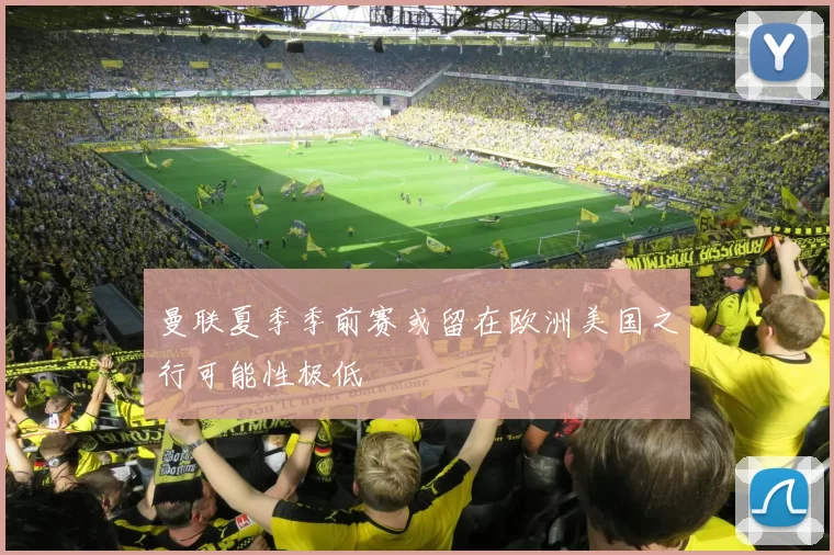 曼联夏季季前赛或留在欧洲美国之行可能性极低