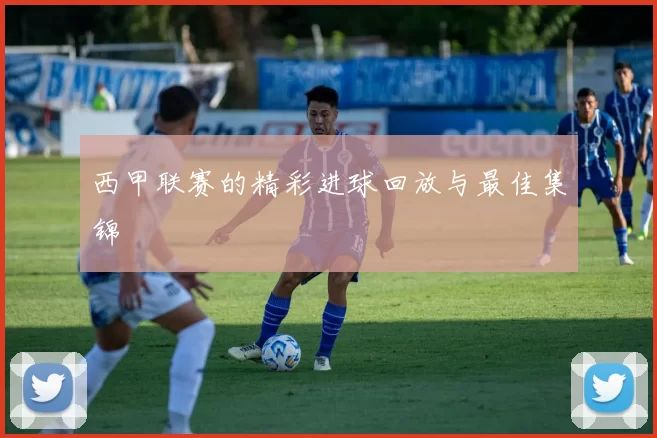 西甲联赛的精彩进球回放与最佳集锦
