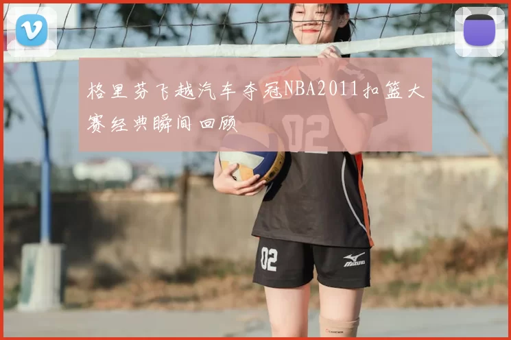 格里芬飞越汽车夺冠NBA2011扣篮大赛经典瞬间回顾