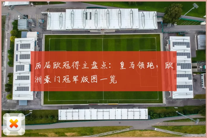 历届欧冠得主盘点:皇马领跑,欧洲豪门冠军版图一览