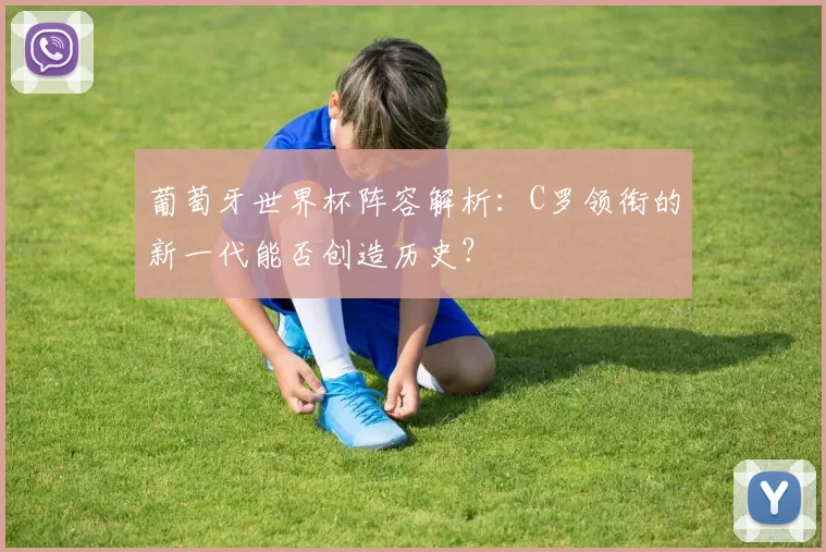 葡萄牙世界杯阵容解析:C罗领衔的新一代能否创造历史?