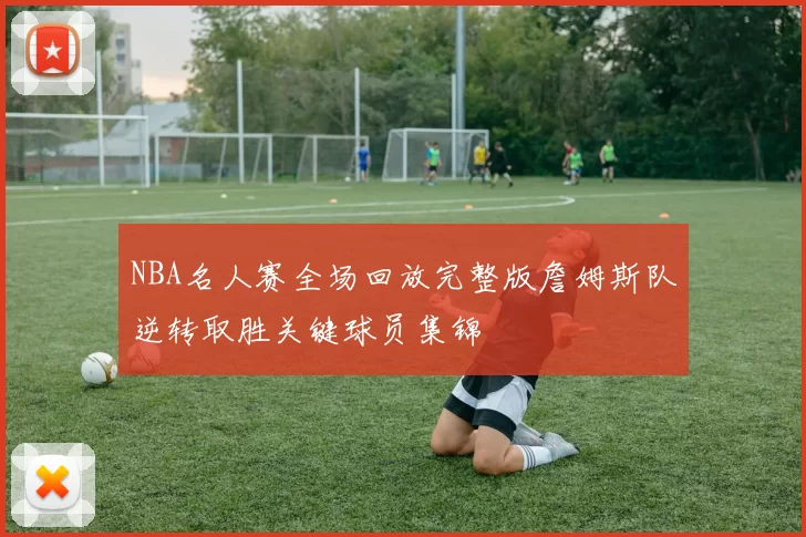 NBA名人赛全场回放完整版詹姆斯队逆转取胜关键球员集锦