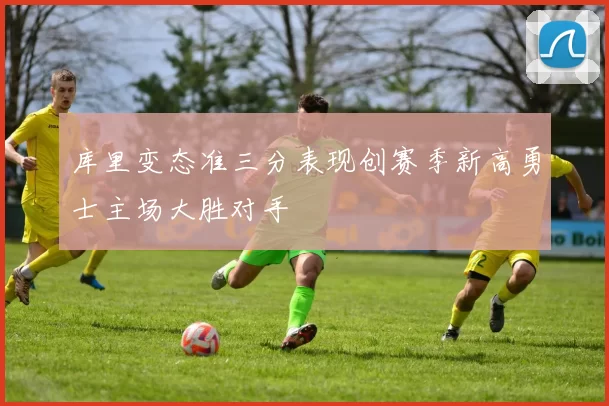 库里变态准三分表现创赛季新高勇士主场大胜对手