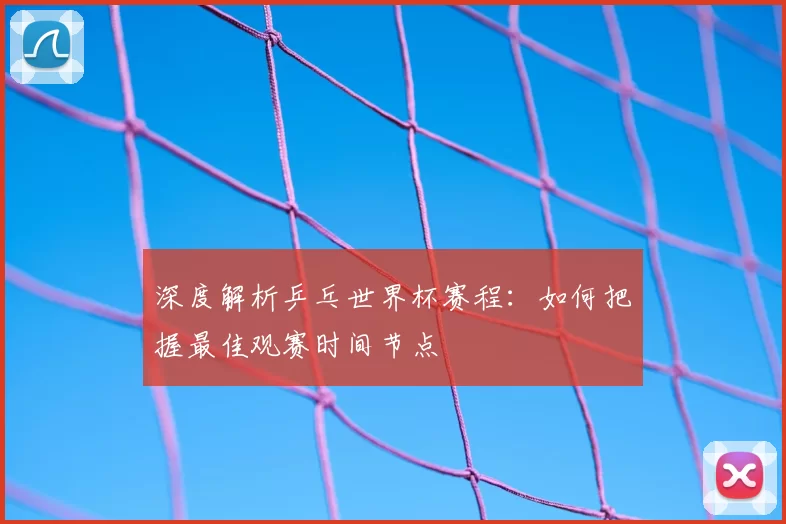 深度解析乒乓世界杯赛程:如何把握最佳观赛时间节点