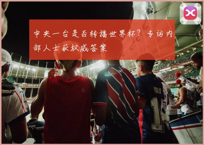 中央一台是否转播世界杯?专访内部人士获权威答案