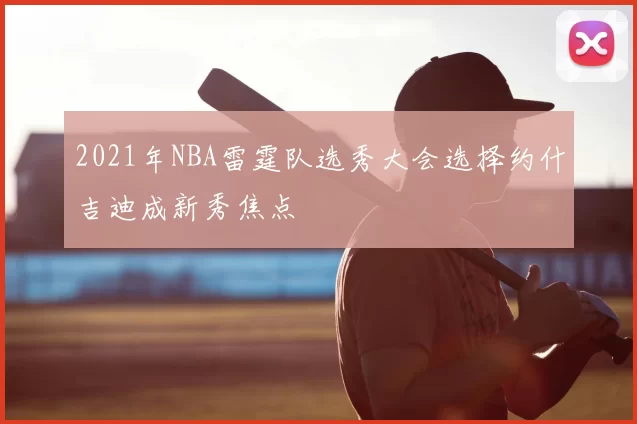 2021年NBA雷霆队选秀大会选择约什吉迪成新秀焦点