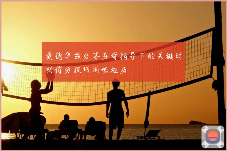 爱德华兹分享芬奇指导下的关键时刻得分技巧训练经历