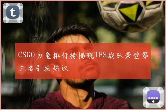 CSGO力量排行榜揭晓TES战队荣登第三名引发热议