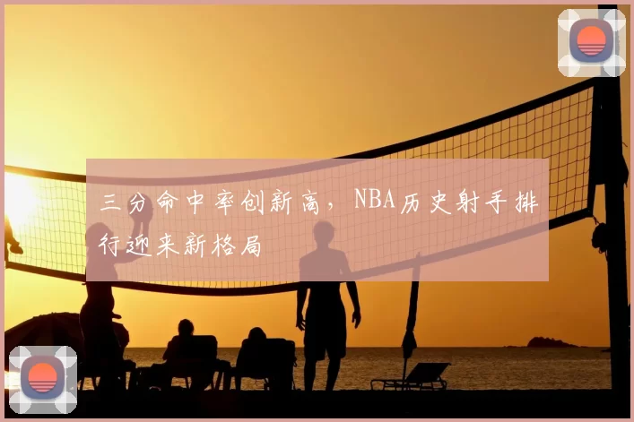 三分命中率创新高，NBA历史射手排行迎来新格局