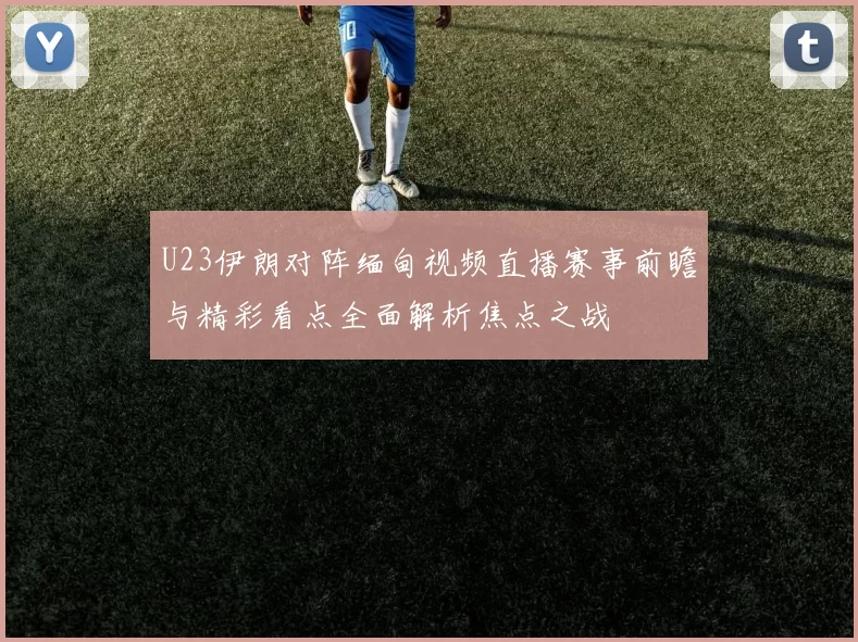 U23伊朗对阵缅甸视频直播赛事前瞻与精彩看点全面解析焦点之战