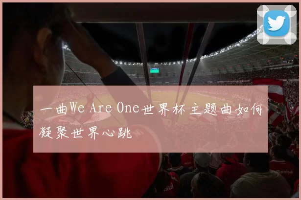 一曲We Are One世界杯主题曲如何凝聚世界心跳