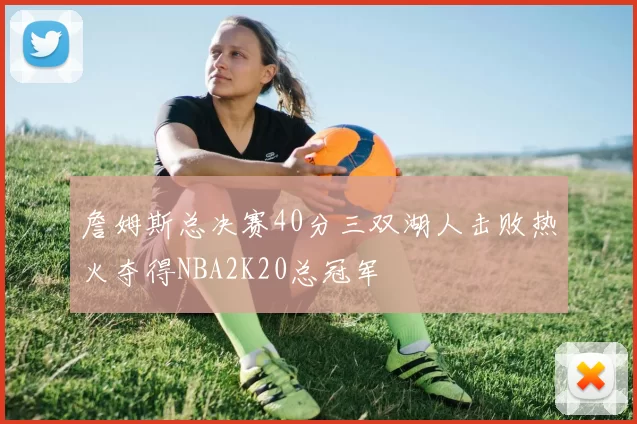 詹姆斯总决赛40分三双湖人击败热火夺得NBA2K20总冠军