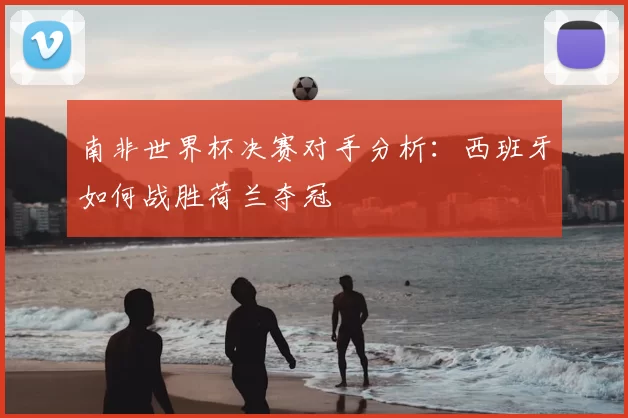 南非世界杯决赛对手分析：西班牙如何战胜荷兰夺冠