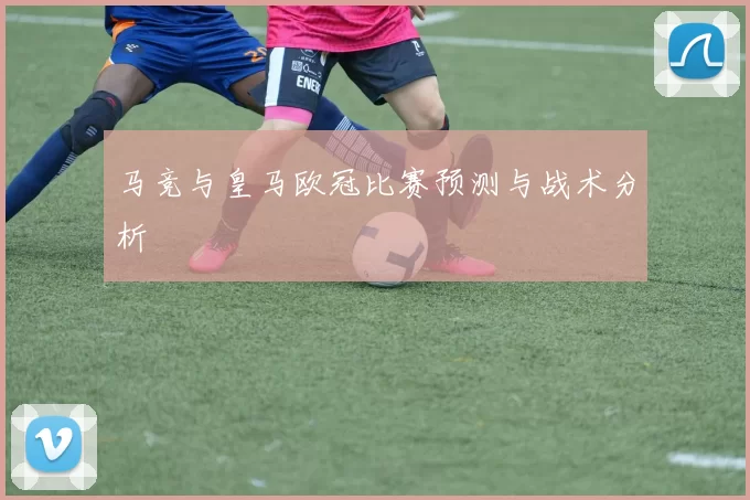 马竞与皇马欧冠比赛预测与战术分析