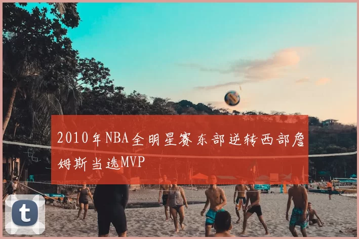 2010年NBA全明星赛东部逆转西部詹姆斯当选MVP