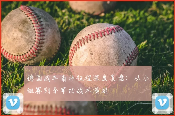 德国战车南非征程深度复盘:从小组赛到季军的战术演进