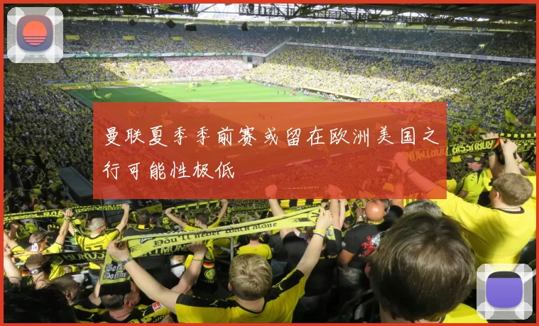曼联夏季季前赛或留在欧洲美国之行可能性极低