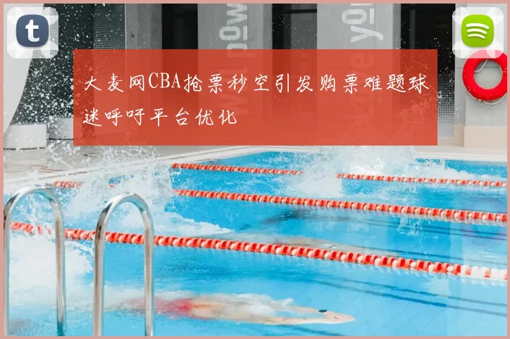 大麦网CBA抢票秒空引发购票难题球迷呼吁平台优化