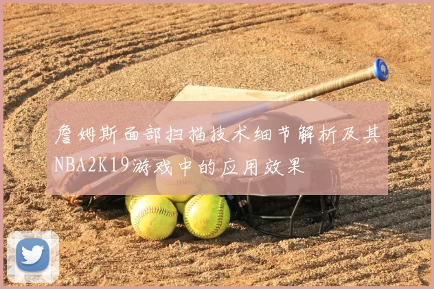詹姆斯面部扫描技术细节解析及其NBA2K19游戏中的应用效果