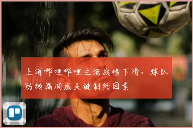 上海哔哩哔哩主场战绩下滑,球队防线漏洞成关键制约因素