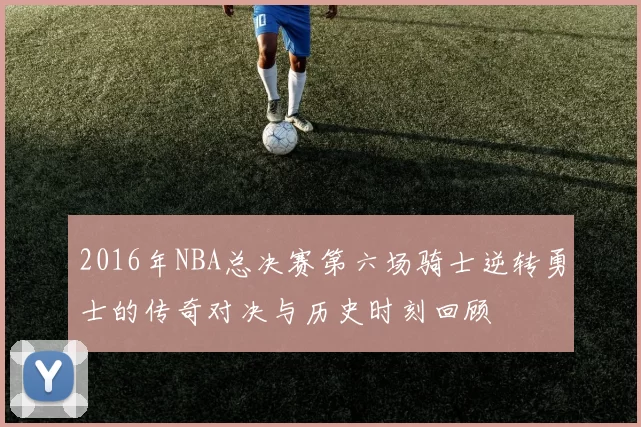 2016年NBA总决赛第六场骑士逆转勇士的传奇对决与历史时刻回顾