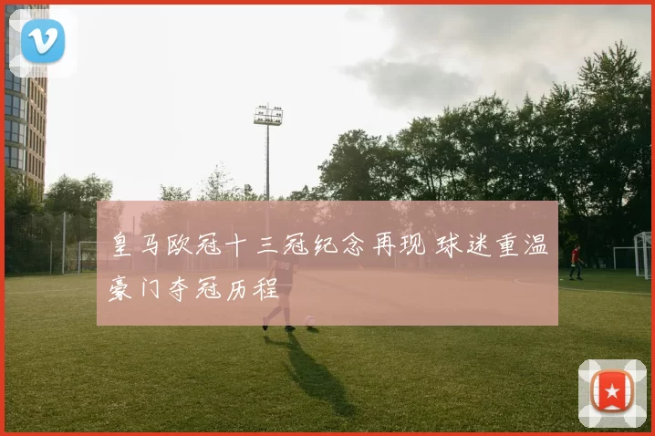 皇马欧冠十三冠纪念再现 球迷重温豪门夺冠历程