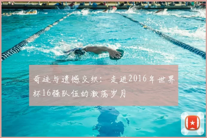 奇迹与遗憾交织:走进2016年世界杯16强队伍的激荡岁月