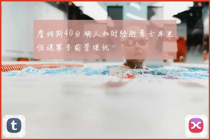 詹姆斯40分湖人加时险胜勇士库里伤退赛季前景堪忧