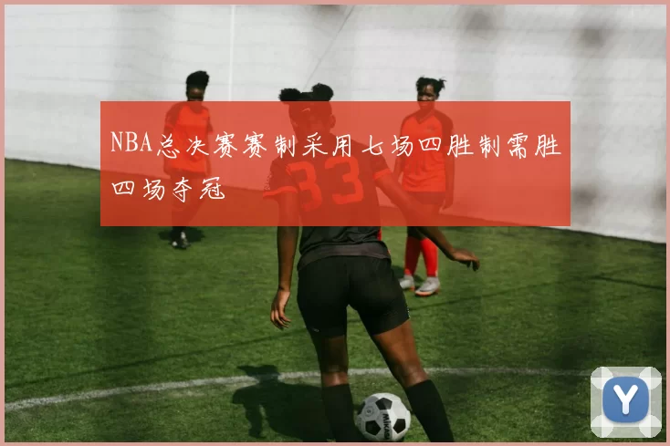 NBA总决赛赛制采用七场四胜制需胜四场夺冠
