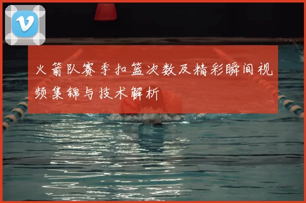 火箭队赛季扣篮次数及精彩瞬间视频集锦与技术解析