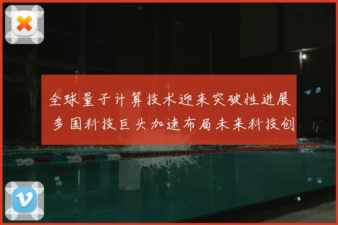 全球量子计算技术迎来突破性进展 多国科技巨头加速布局未来科技创新领域