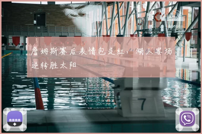 詹姆斯赛后表情包走红，湖人客场逆转胜太阳