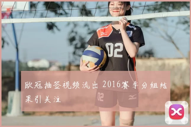 欧冠抽签视频流出 2016赛季分组结果引关注