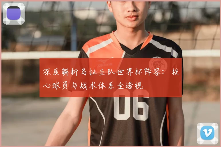 深度解析乌拉圭队世界杯阵容:核心球员与战术体系全透视