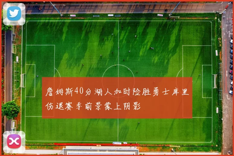 詹姆斯40分湖人加时险胜勇士库里伤退赛季前景蒙上阴影