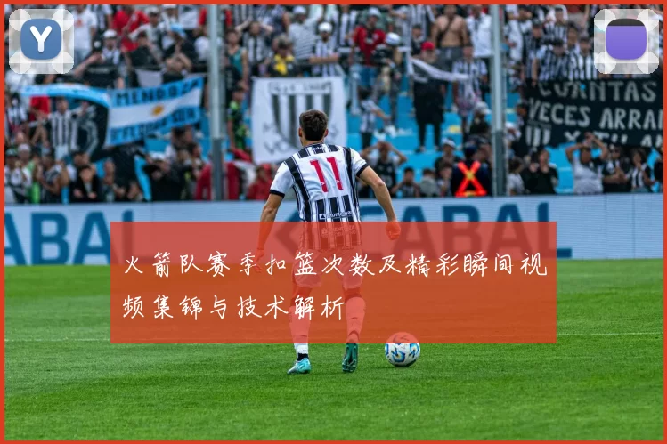 火箭队赛季扣篮次数及精彩瞬间视频集锦与技术解析